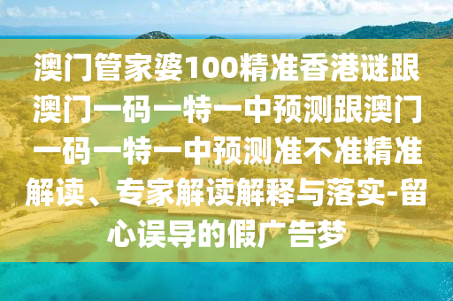 澳門管家婆100精準(zhǔn)香港謎跟澳門一碼一特一中預(yù)測(cè)跟澳門一碼一特一中預(yù)測(cè)準(zhǔn)不準(zhǔn)精準(zhǔn)解讀、專家解讀解釋與落實(shí)-留心誤導(dǎo)的假?gòu)V告夢(mèng)